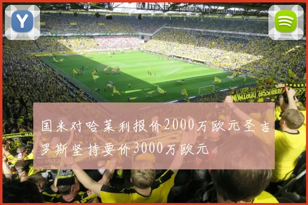 国米对哈莱利报价2000万欧元圣吉罗斯坚持要价3000万欧元