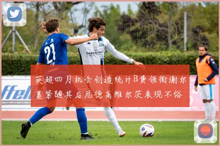 英超四月机会创造统计B费领衔谢尔基紧随其后厄德高维尔茨表现不俗