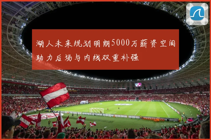 湖人未来规划明朗5000万薪资空间助力后场与内线双重补强