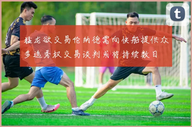 猛龙欲交易伦纳德需向快船提供众多选秀权交易谈判或将持续数日