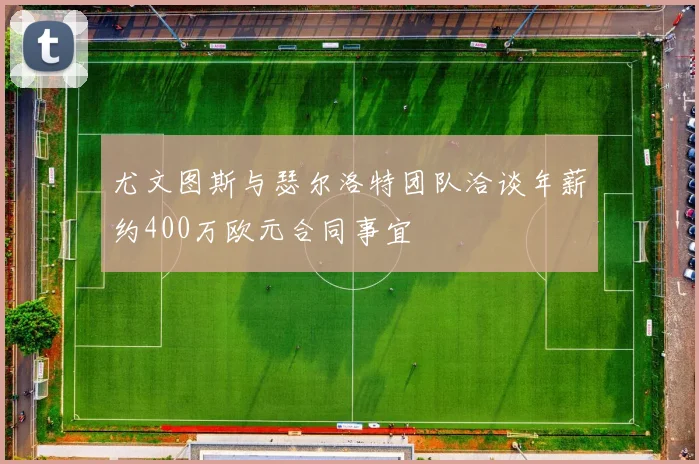 尤文图斯与瑟尔洛特团队洽谈年薪约400万欧元合同事宜