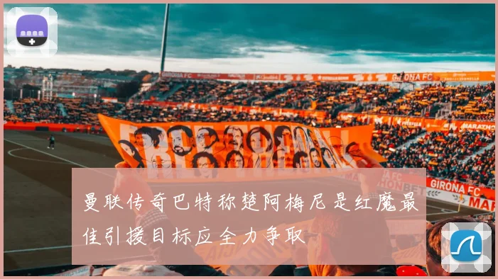 曼联传奇巴特称楚阿梅尼是红魔最佳引援目标应全力争取