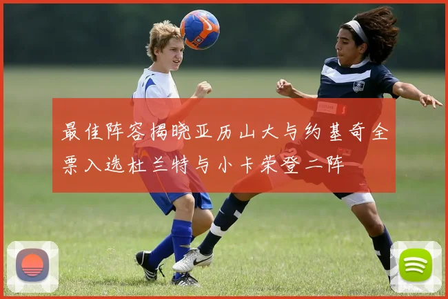 最佳阵容揭晓亚历山大与约基奇全票入选杜兰特与小卡荣登二阵