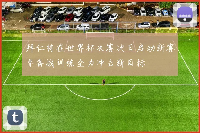 拜仁将在世界杯决赛次日启动新赛季备战训练全力冲击新目标