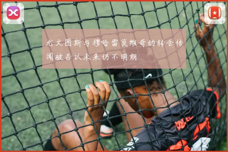 尤文图斯与穆哈雷莫维奇的转会传闻被否认未来仍不明朗