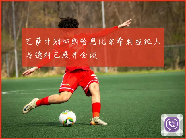巴萨计划回购哈恩比尔希利经纪人与德科已展开会谈
