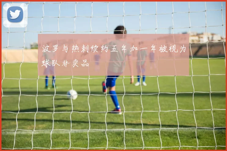 波罗与热刺续约五年加一年被视为球队非卖品