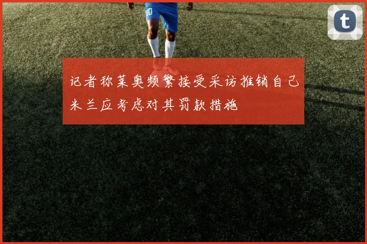记者称莱奥频繁接受采访推销自己米兰应考虑对其罚款措施