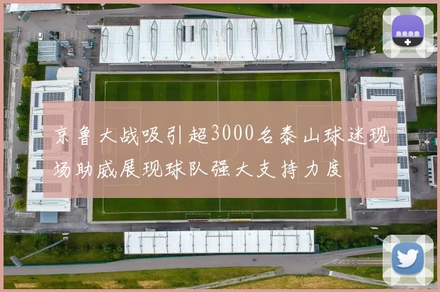 京鲁大战吸引超3000名泰山球迷现场助威展现球队强大支持力度