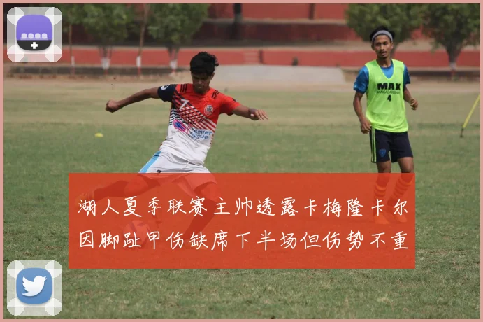湖人夏季联赛主帅透露卡梅隆卡尔因脚趾甲伤缺席下半场但伤势不重