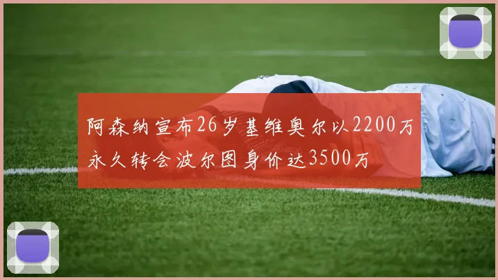 阿森纳宣布26岁基维奥尔以2200万永久转会波尔图身价达3500万