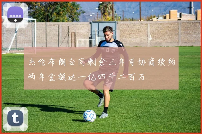 杰伦布朗合同剩余三年可协商续约两年金额达一亿四千二百万