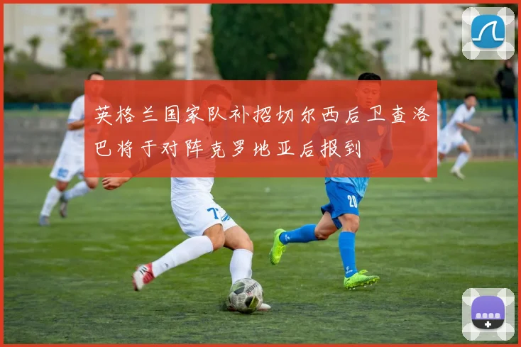 英格兰国家队补招切尔西后卫查洛巴将于对阵克罗地亚后报到