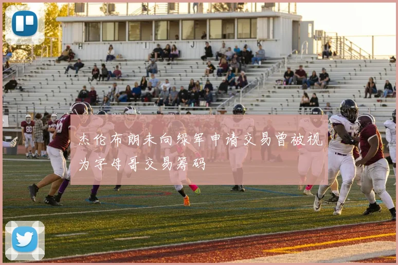 杰伦布朗未向绿军申请交易曾被视为字母哥交易筹码