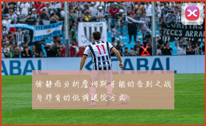 徐静雨分析詹姆斯可能的告别之战与邓肯的低调退役方式