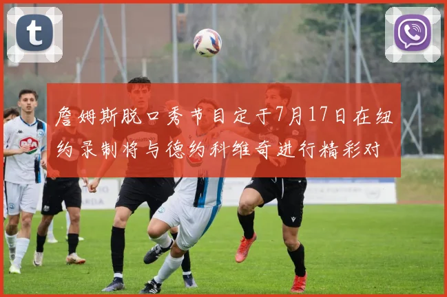 詹姆斯脱口秀节目定于7月17日在纽约录制将与德约科维奇进行精彩对话