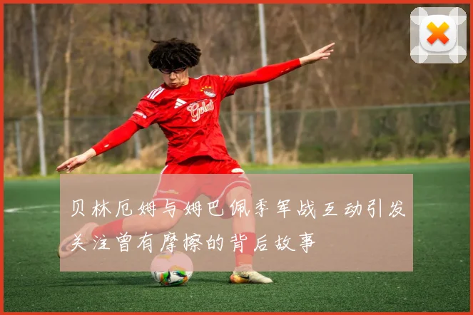 贝林厄姆与姆巴佩季军战互动引发关注曾有摩擦的背后故事