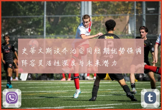 史蒂文斯谈乔治合同短期优势强调阵容灵活性深度与未来潜力