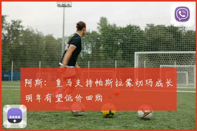 阿斯：皇马支持帕斯拉蒙切玛成长明年有望低价回购
