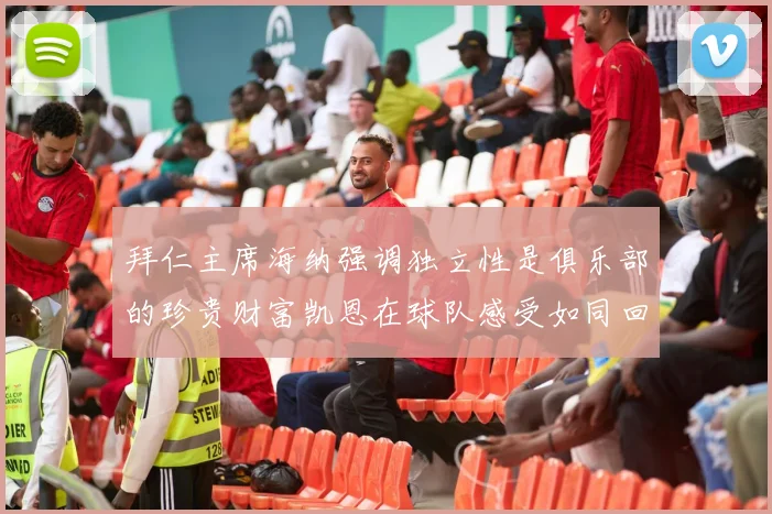 拜仁主席海纳强调独立性是俱乐部的珍贵财富凯恩在球队感受如同回家般自在