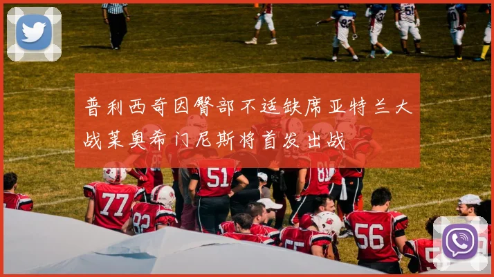 普利西奇因臀部不适缺席亚特兰大战莱奥希门尼斯将首发出战