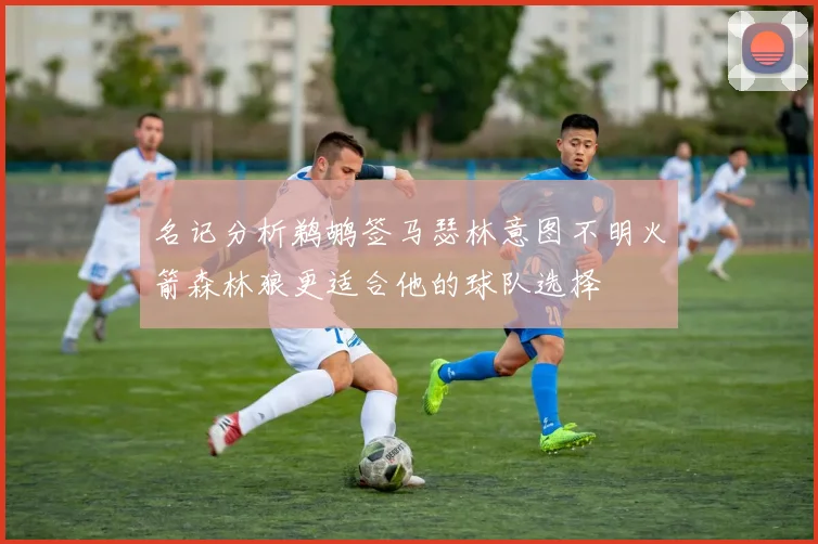 名记分析鹈鹕签马瑟林意图不明火箭森林狼更适合他的球队选择