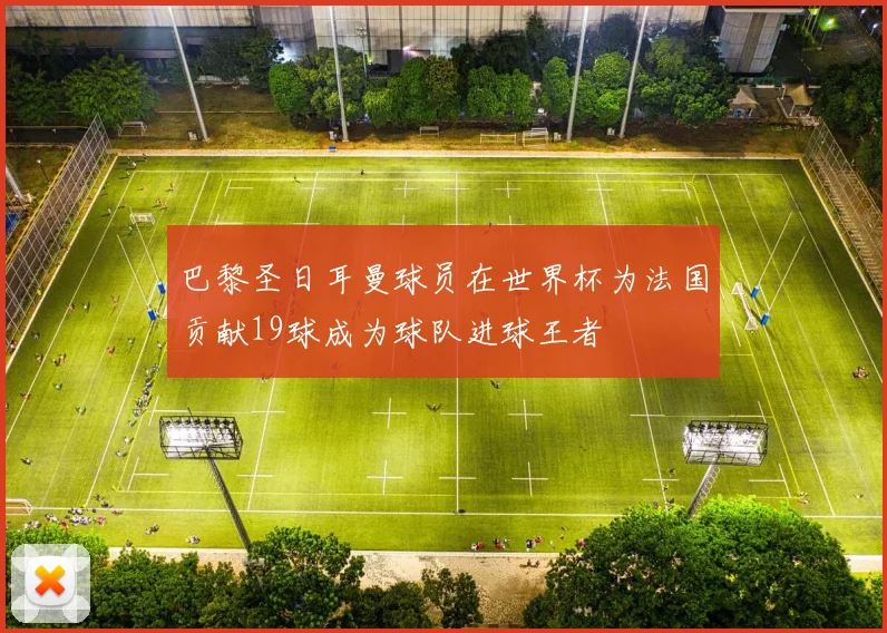 巴黎圣日耳曼球员在世界杯为法国贡献19球成为球队进球王者