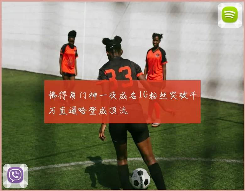 佛得角门神一夜成名IG粉丝突破千万直逼哈登成顶流
