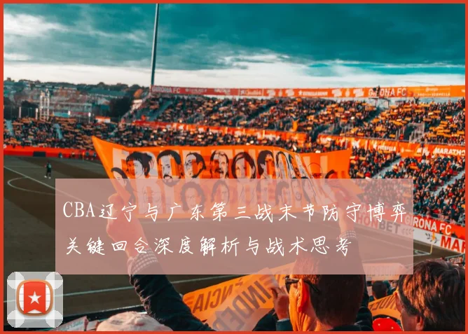 CBA辽宁与广东第三战末节防守博弈关键回合深度解析与战术思考