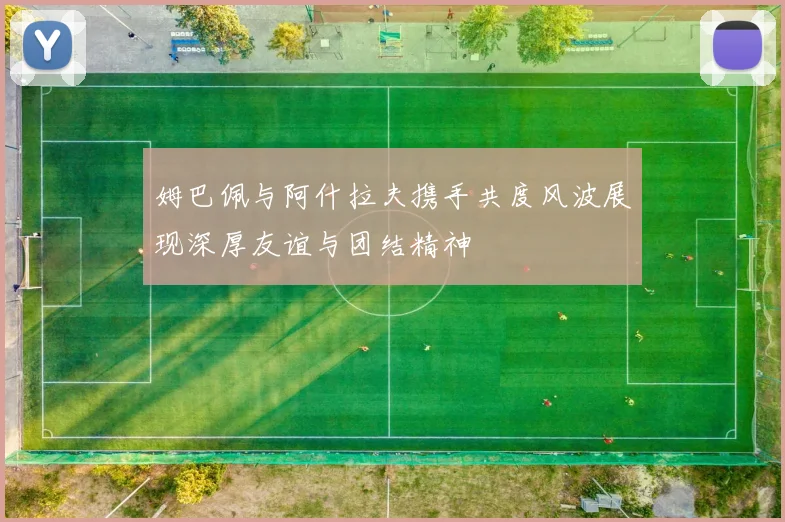姆巴佩与阿什拉夫携手共度风波展现深厚友谊与团结精神