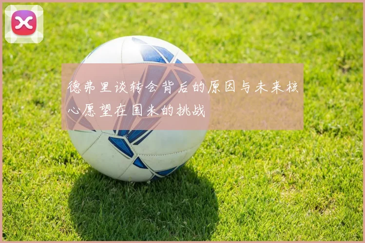 德弗里谈转会背后的原因与未来核心愿望在国米的挑战