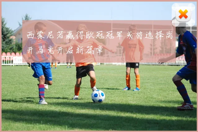西蒙尼若赢得欧冠冠军或将选择离开马竞开启新篇章