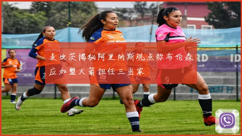 麦坎茨揭秘阿里纳斯观点称布伦森应加盟火箭担任三当家