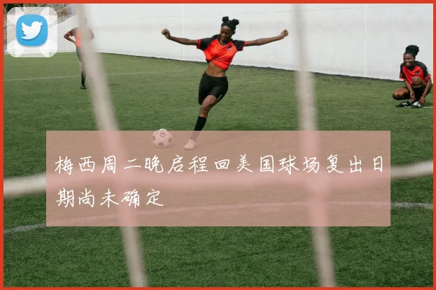 梅西周二晚启程回美国球场复出日期尚未确定