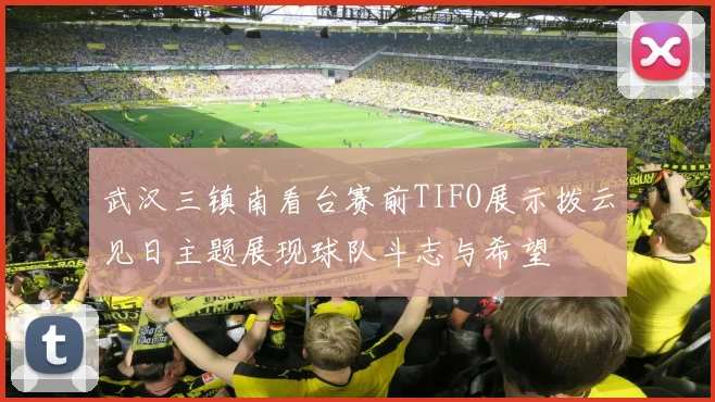 武汉三镇南看台赛前TIFO展示拨云见日主题展现球队斗志与希望